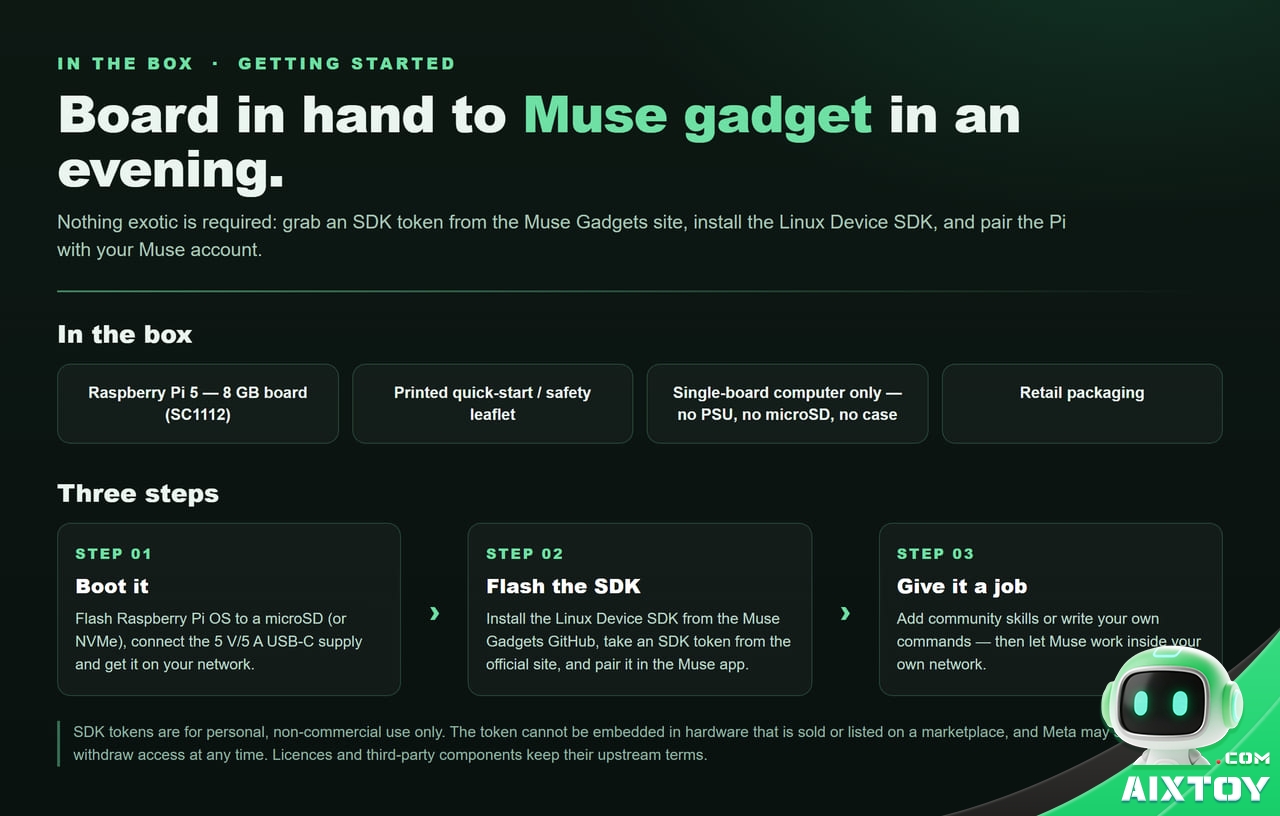 In the box and three-step setup: flash Raspberry Pi OS, install the Linux Device SDK and pair the board with the Muse app In the box and three-step setup: flash Raspberry Pi OS, install the Linux Device SDK and pair the board with the Muse app